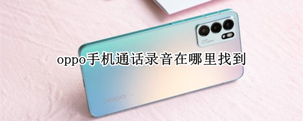 oppo手机通话录音在哪里找到 oppo手机通话录音保存在哪里