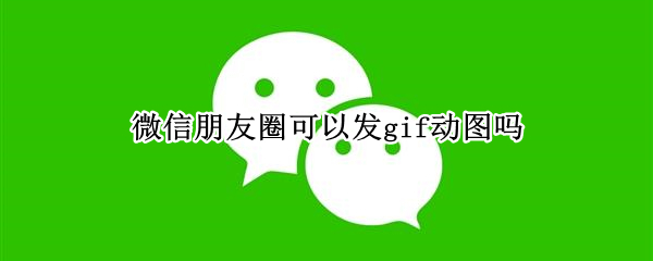 微信朋友圈可以发gif动图吗 GIF动图怎么发微信朋友圈