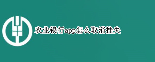 农业银行app怎么取消挂失（农业银行app怎么取消挂失借记卡）