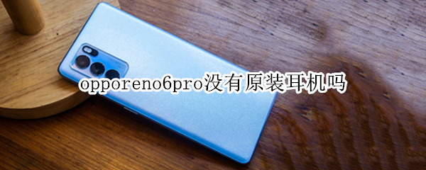opporeno6pro没有原装耳机吗 opporeno6pro原装有没有耳机