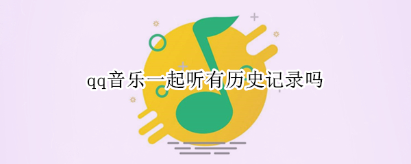 qq音乐一起听有历史记录吗 qq音乐一起听有历史记录吗苹果