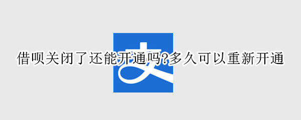 借呗关闭了还能开通吗?多久可以重新开通
