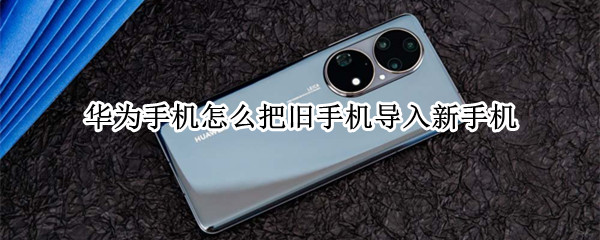 华为手机怎么把旧手机导入新手机（华为手机怎么把旧手机导入苹果手机）