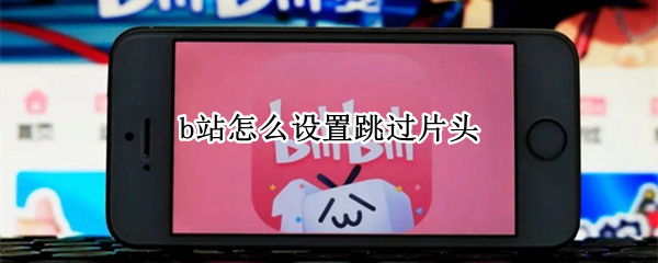 b站怎么设置跳过片头 怎么把b站跳过片头取消