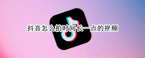 抖音怎么拍时间长一点的视频（抖音怎么拍时间长一点的视频加描述）