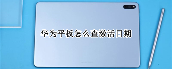 华为平板怎么查激活日期（华为平板怎么查激活日期官网）