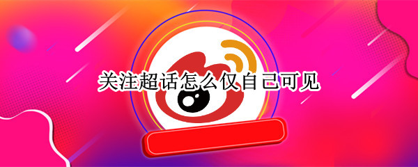 关注超话怎么仅自己可见 自己关注的超话别人能看到
