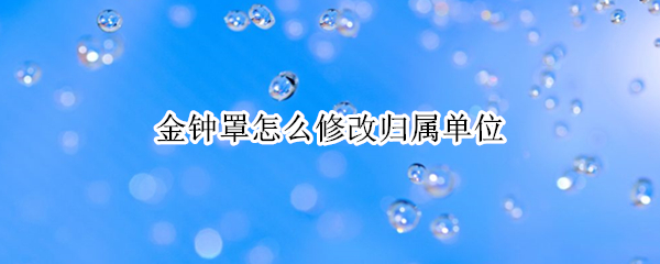 金钟罩怎么修改归属单位（金钟罩修改归属单位搜不到怎么办）