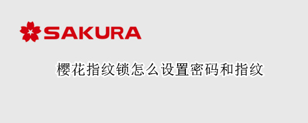樱花指纹锁怎么设置密码和指纹（樱花密码锁如何添加指纹）
