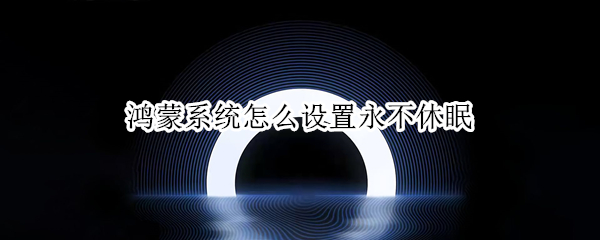 鸿蒙系统怎么设置永不休眠 鸿蒙系统如何设置永不休眠