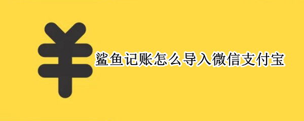 鲨鱼记账怎么导入微信支付宝 鲨鱼记账 微信支付导入