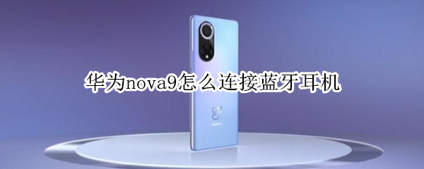 华为nova9怎么连接蓝牙耳机 华为nova9怎么连接蓝牙耳机