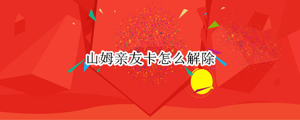 山姆亲友卡怎么解除 山姆亲友卡怎么解除自动续费