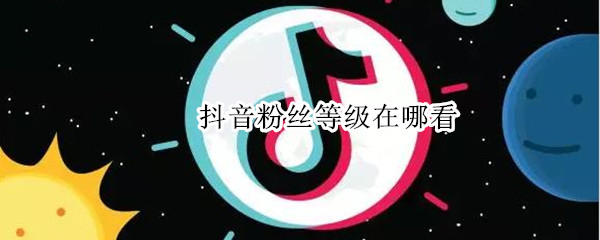 抖音粉丝等级在哪看 抖音粉丝等级在哪看亲密度