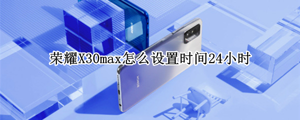 荣耀X30max怎么设置时间24小时 荣耀x10max怎么调时间