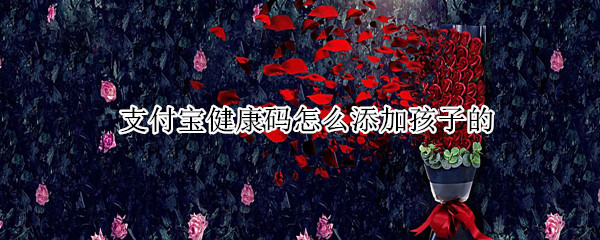 支付宝健康码怎么添加孩子的（支付宝健康码怎么添加不了家庭成员）