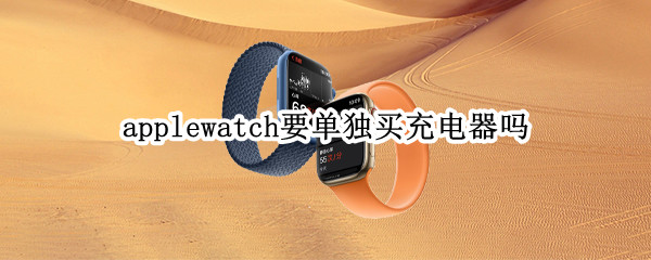 applewatch要单独买充电器吗 apple watch充电器需要单独买吗