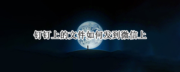 钉钉上的文件如何发到微信上（手机钉钉上的文件如何发到微信上）