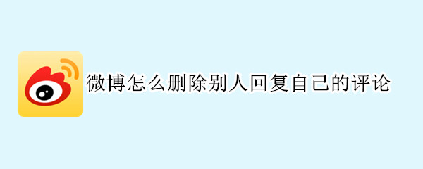 微博怎么删除别人回复自己的评论 微博怎么删除别人回复自己的评论呢