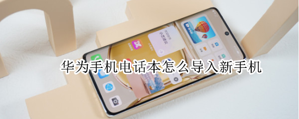 华为手机电话本怎么导入新手机（华为手机电话本怎么导入新手机通讯录）