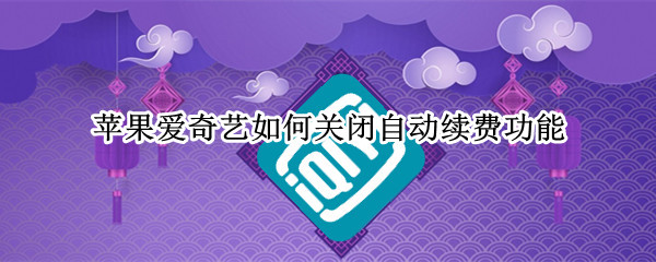 苹果爱奇艺如何关闭自动续费功能（苹果怎么关闭爱奇艺自动续费功能）