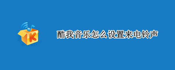 酷我音乐怎么设置来电铃声 酷我音乐怎么设置来电铃声大小