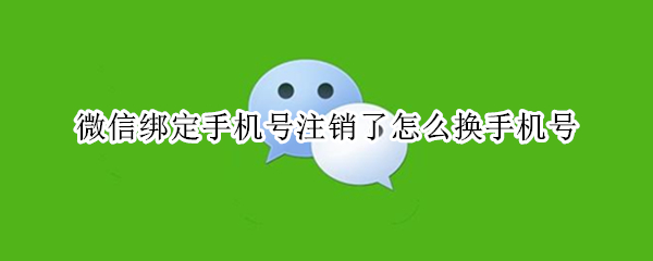 微信绑定手机号注销了怎么换手机号 微信绑定手机号注销了怎么换手机号了