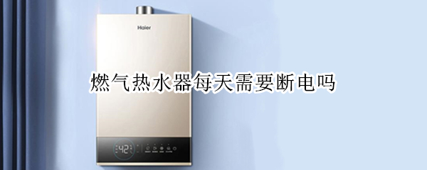 燃气热水器每天需要断电吗 燃气热水器每天需要断电吗