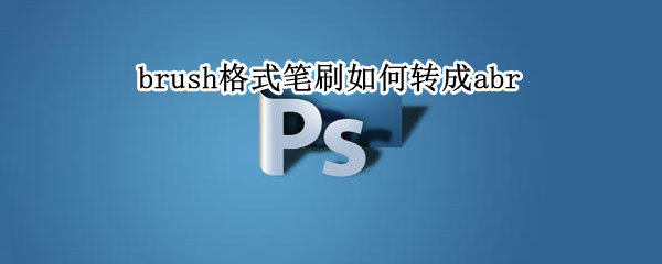 brush格式笔刷如何转成abr brush格式笔刷如何转成BM P
