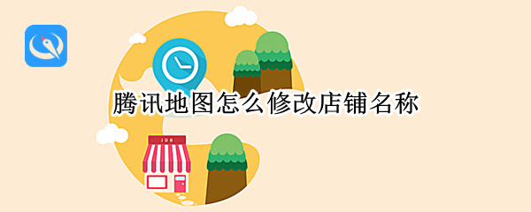 腾讯地图怎么修改店铺名称（腾讯地图怎么修改店铺名称要多久）