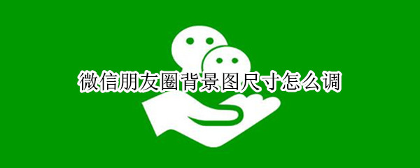微信朋友圈背景图尺寸怎么调（微信朋友圈背景图尺寸大小）