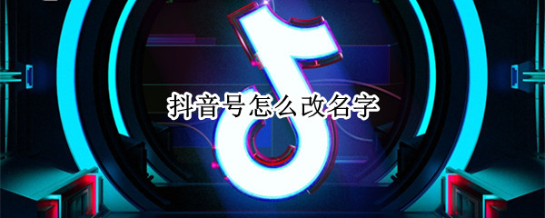 抖音号怎么改名字（抖音号怎么改名字跟用户名）