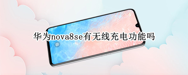 华为nova8se有无线充电功能吗（nova8se可以无线充电吗）