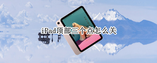 iPad顶部三个点怎么关 ipad顶部三个点怎么关闭