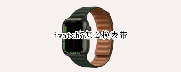 iwatch7怎么换表带（iwatch如何更换表带）