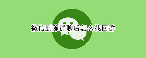 微信删除群聊后怎么找回群 微信删除了群聊群怎么找回