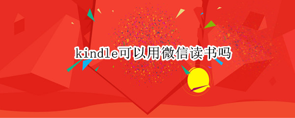 kindle可以用微信读书吗 kindle能使用微信读书吗