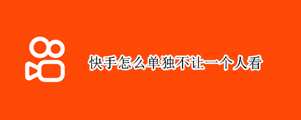 快手怎么单独不让一个人看（快手怎么单独不让一个人看作品）