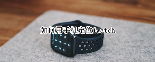 如何用手机定位iwatch（如何用手机定位别人）
