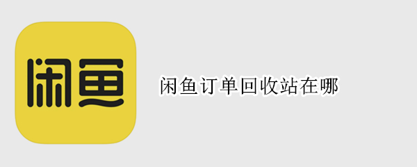 闲鱼订单回收站在哪 闲鱼订单回收站在哪里