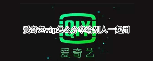 爱奇艺vip怎么分享给别人一起用 爱奇艺vip怎么分享给别人一起用手机版