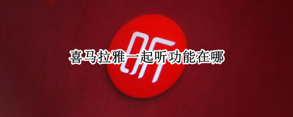 喜马拉雅一起听功能在哪 喜马拉雅有没有一起听的功能