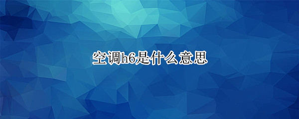 空调h6是什么意思 空调h6是什么故障