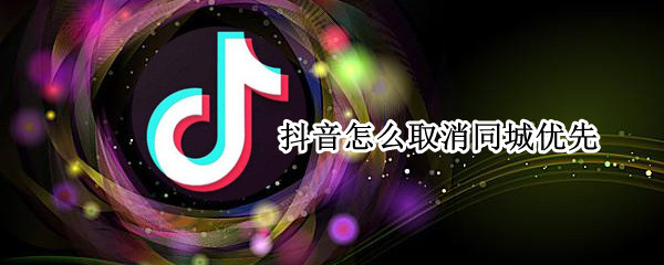 抖音怎么取消同城优先（抖音怎样取消同城优先）