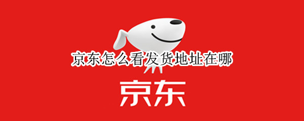 京东怎么看发货地址在哪 京东怎么看发货地址在哪里