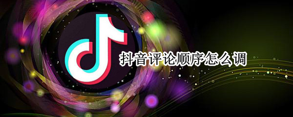 抖音评论顺序怎么调（抖音评论顺序怎么调换）