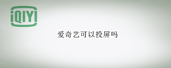 爱奇艺可以投屏吗（爱奇艺可以投屏吗?）