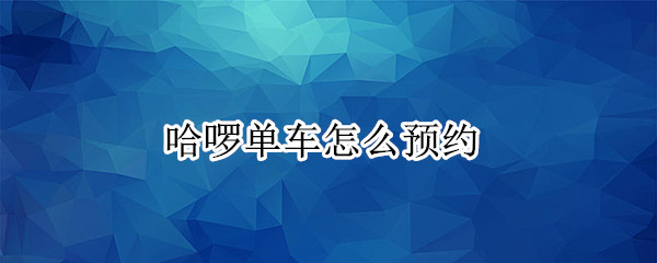 哈啰单车怎么预约 哈啰单车怎么预约使用