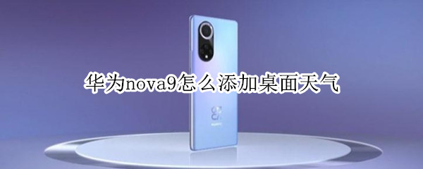 华为nova9怎么添加桌面天气（华为nova8怎么添加桌面天气）