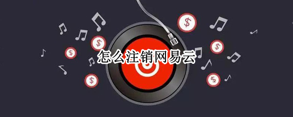 怎么注销网易云 怎么注销网易云音乐账号